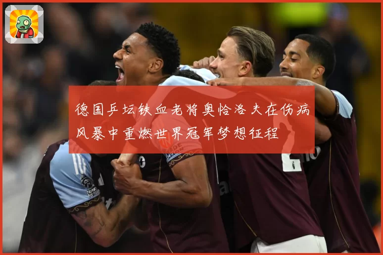 德国乒坛铁血老将奥恰洛夫在伤病风暴中重燃世界冠军梦想征程