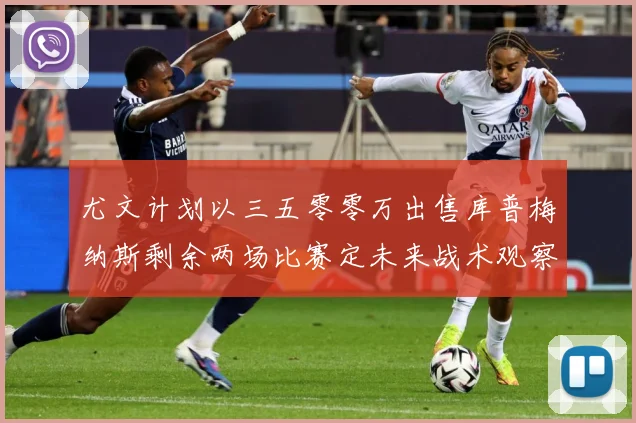 尤文计划以三五零零万出售库普梅纳斯剩余两场比赛定未来战术观察