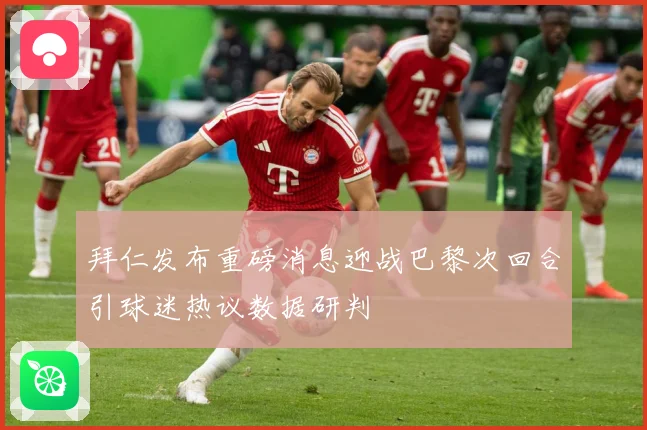 拜仁发布重磅消息迎战巴黎次回合引球迷热议数据研判