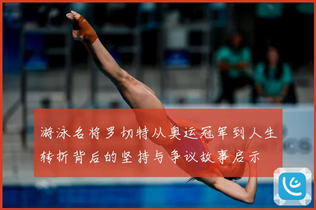 游泳名将罗切特从奥运冠军到人生转折背后的坚持与争议故事启示