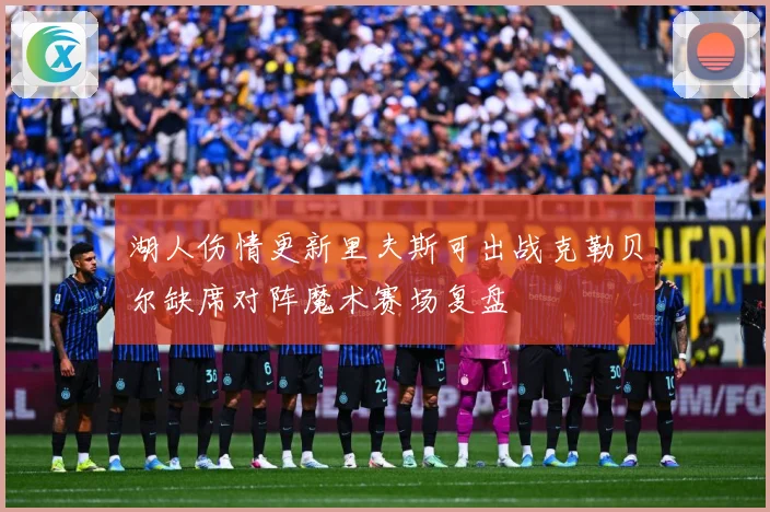 湖人伤情更新里夫斯可出战克勒贝尔缺席对阵魔术赛场复盘