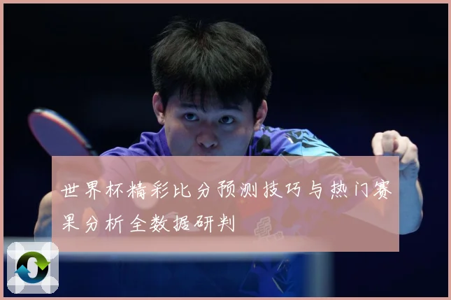 世界杯精彩比分预测技巧与热门赛果分析全数据研判