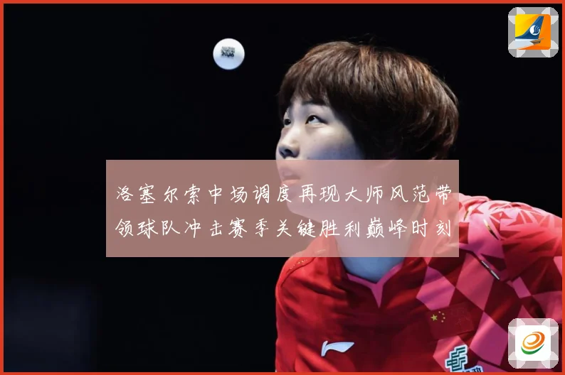 洛塞尔索中场调度再现大师风范带领球队冲击赛季关键胜利巅峰时刻