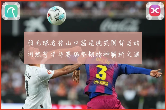 羽毛球名将山口茜逆境突围背后的训练哲学与赛场坚韧精神解析之道