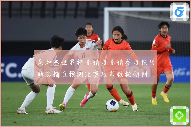 美加墨世界杯竞猜与竞猜参与技巧助您精准预测比赛结果数据研判