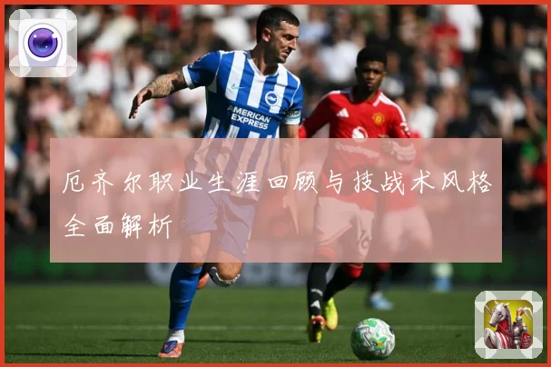 厄齐尔职业生涯回顾与技战术风格全面解析