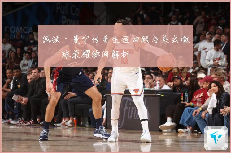 佩顿·曼宁传奇生涯回顾与美式橄榄球荣耀瞬间解析