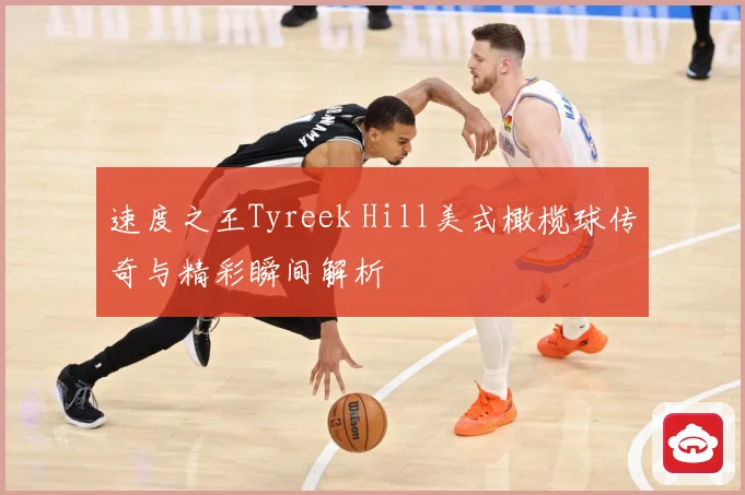 速度之王Tyreek Hill美式橄榄球传奇与精彩瞬间解析