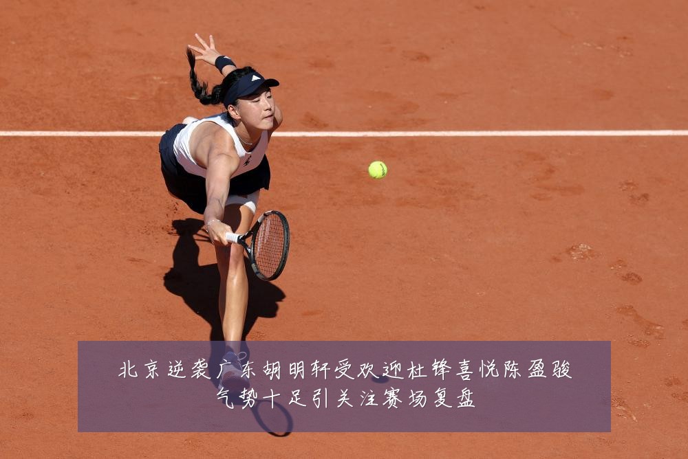北京逆袭广东胡明轩受欢迎杜锋喜悦陈盈骏气势十足引关注赛场复盘