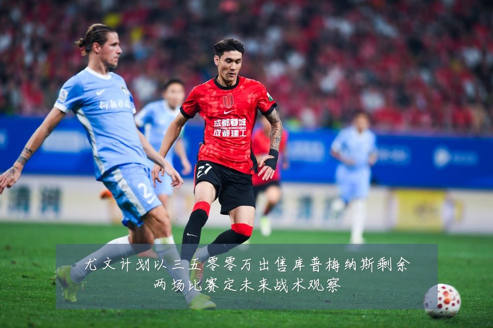尤文计划以三五零零万出售库普梅纳斯剩余两场比赛定未来战术观察